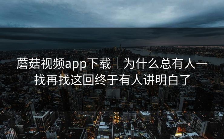 蘑菇视频app下载｜为什么总有人一找再找这回终于有人讲明白了