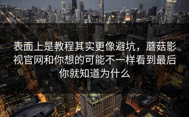 表面上是教程其实更像避坑，蘑菇影视官网和你想的可能不一样看到最后你就知道为什么