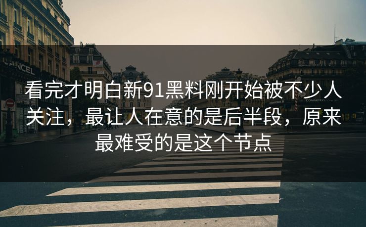 看完才明白新91黑料刚开始被不少人关注，最让人在意的是后半段，原来最难受的是这个节点