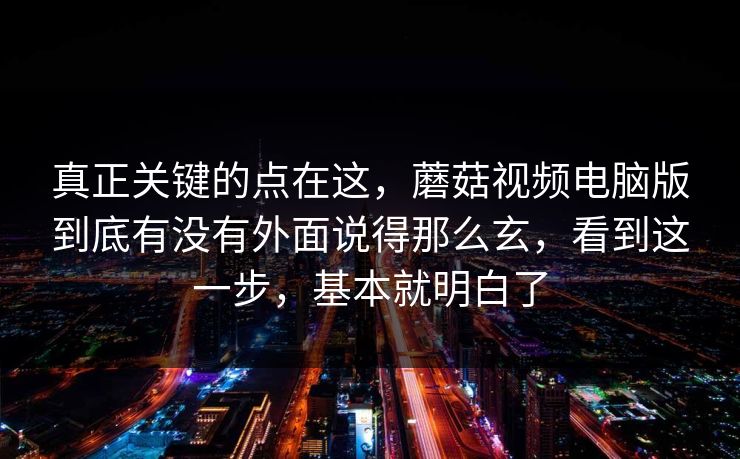真正关键的点在这，蘑菇视频电脑版到底有没有外面说得那么玄，看到这一步，基本就明白了