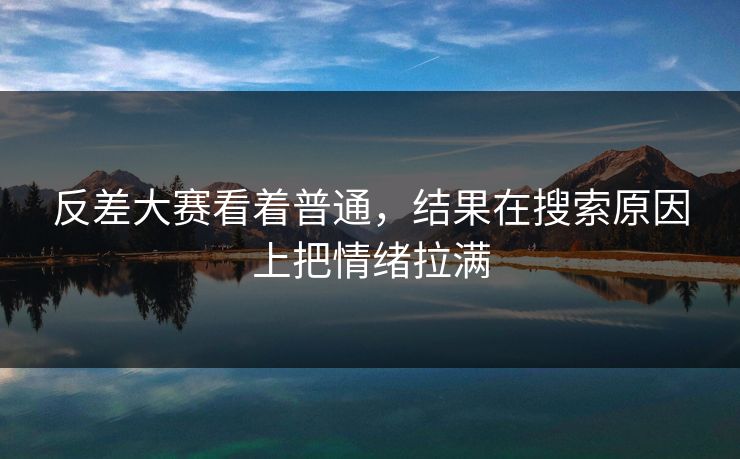 反差大赛看着普通，结果在搜索原因上把情绪拉满