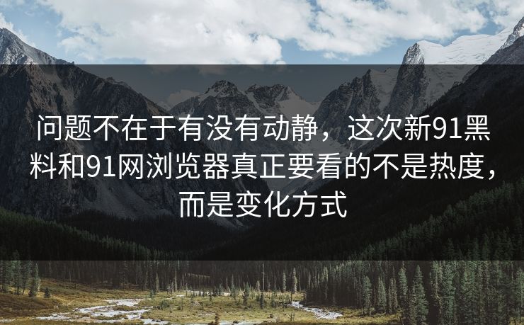 问题不在于有没有动静，这次新91黑料和91网浏览器真正要看的不是热度，而是变化方式
