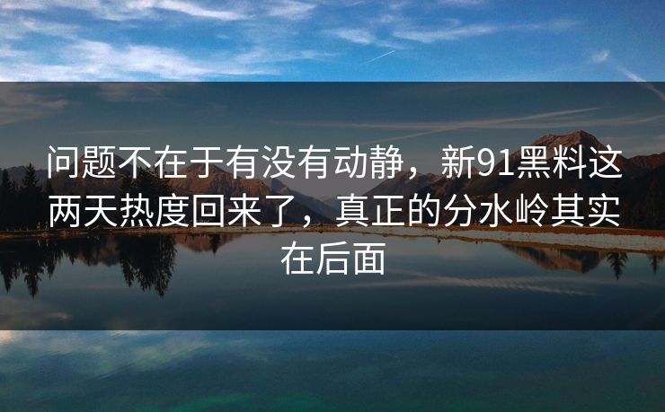 问题不在于有没有动静，新91黑料这两天热度回来了，真正的分水岭其实在后面