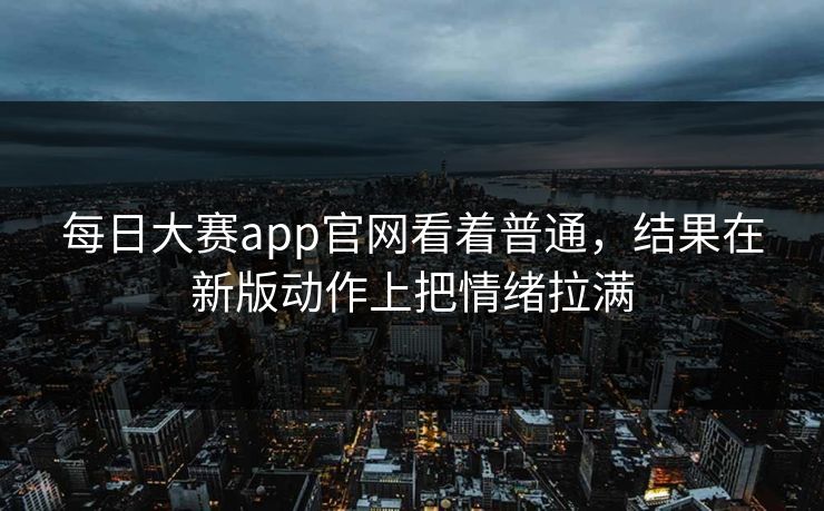 每日大赛app官网看着普通，结果在新版动作上把情绪拉满