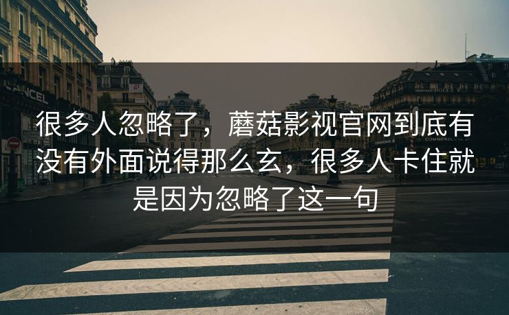 很多人忽略了，蘑菇影视官网到底有没有外面说得那么玄，很多人卡住就是因为忽略了这一句