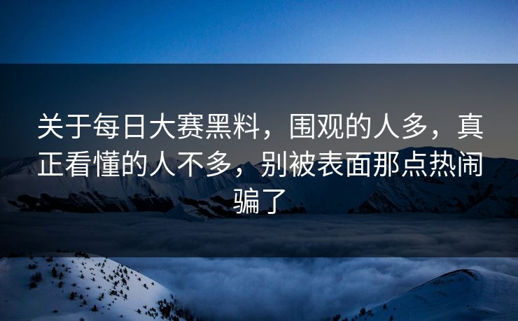关于每日大赛黑料，围观的人多，真正看懂的人不多，别被表面那点热闹骗了