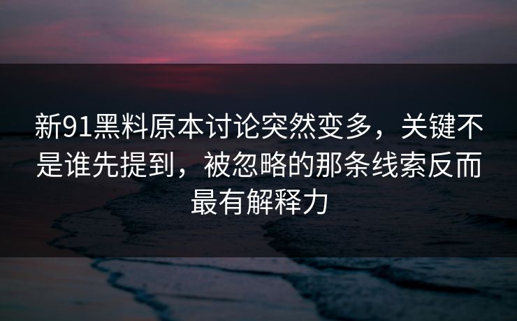 新91黑料原本讨论突然变多，关键不是谁先提到，被忽略的那条线索反而最有解释力