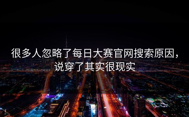 很多人忽略了每日大赛官网搜索原因，说穿了其实很现实