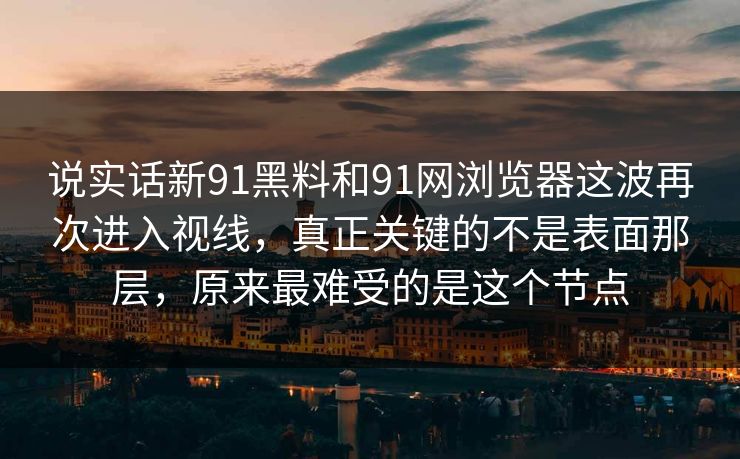 说实话新91黑料和91网浏览器这波再次进入视线，真正关键的不是表面那层，原来最难受的是这个节点