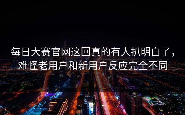 每日大赛官网这回真的有人扒明白了，难怪老用户和新用户反应完全不同