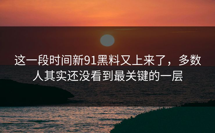 这一段时间新91黑料又上来了，多数人其实还没看到最关键的一层
