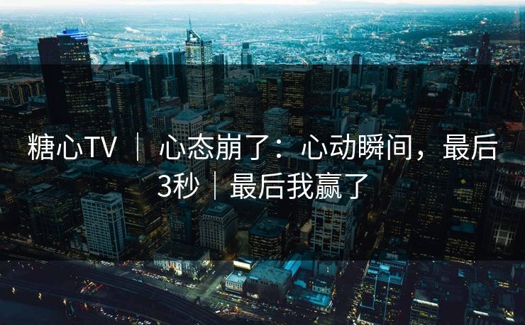 糖心TV ｜ 心态崩了：心动瞬间，最后3秒｜最后我赢了