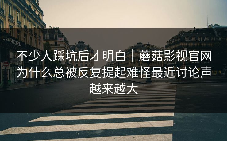 不少人踩坑后才明白｜蘑菇影视官网为什么总被反复提起难怪最近讨论声越来越大