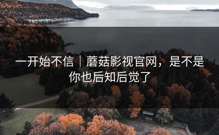 一开始不信｜蘑菇影视官网，是不是你也后知后觉了