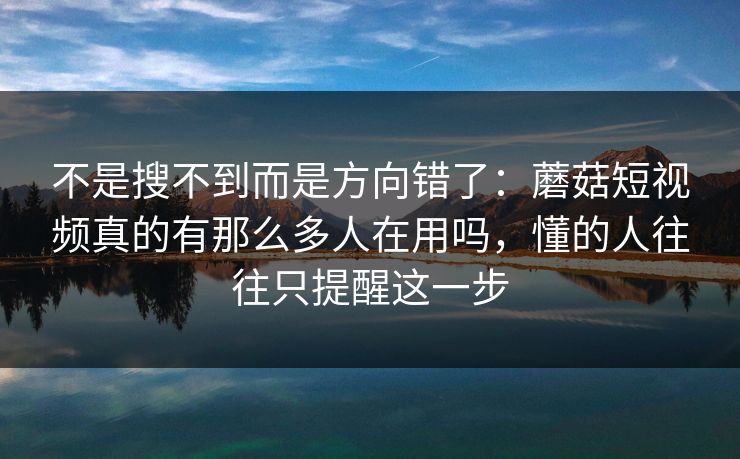 不是搜不到而是方向错了：蘑菇短视频真的有那么多人在用吗，懂的人往往只提醒这一步