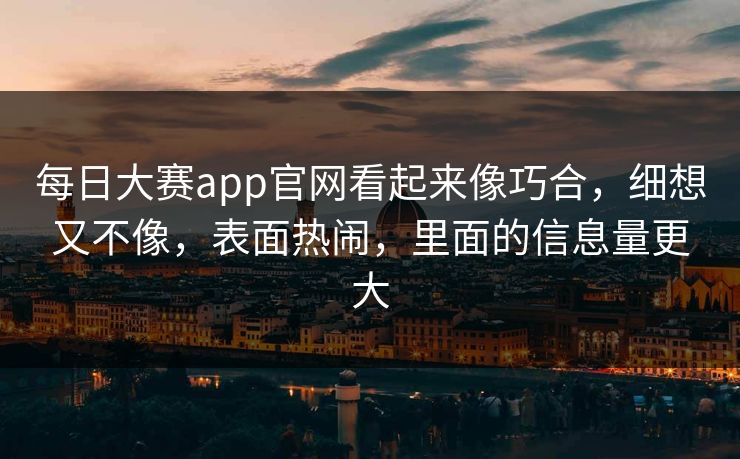 每日大赛app官网看起来像巧合，细想又不像，表面热闹，里面的信息量更大