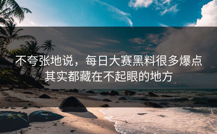 不夸张地说,每日大赛黑料很多爆点其实都藏在不起眼的地方 不夸张地说,每日大赛黑料很多爆点其实都藏在不起眼的地方