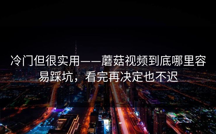 冷门但很实用——蘑菇视频到底哪里容易踩坑,看完再决定也不迟 冷门但很实用——蘑菇视频到底哪里容易踩坑,看完再决定也不迟