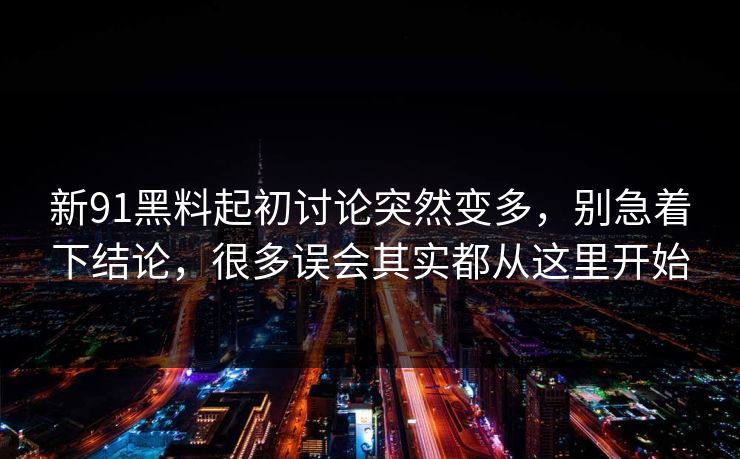 新91黑料起初讨论突然变多,别急着下结论,很多误会其实都从这里开始 新91黑料起初讨论突然变多,别急着下结论,很多误会其实都从这里开始