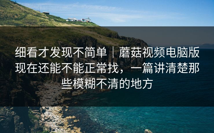 细看才发现不简单|蘑菇视频电脑版现在还能不能正常找,一篇讲清楚那些模糊不清的地方 细看才发现不简单|蘑菇视频电脑版现在还能不能正常找,一篇讲清楚那些模糊不清的地方
