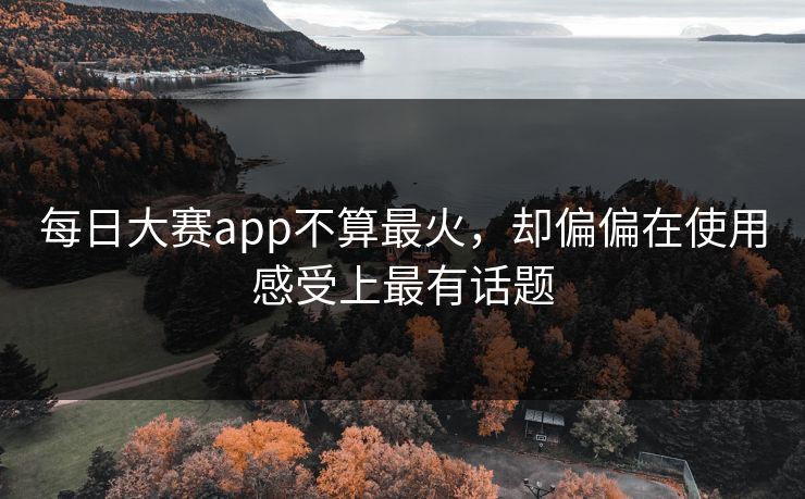 每日大赛app不算最火,却偏偏在使用感受上最有话题 每日大赛app不算最火,却偏偏在使用感受上最有话题