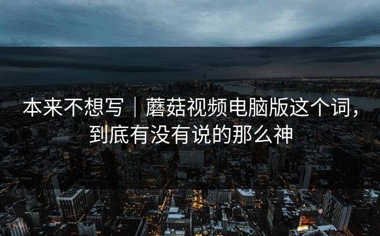 本来不想写|蘑菇视频电脑版这个词,到底有没有说的那么神 本来不想写|蘑菇视频电脑版这个词,到底有没有说的那么神