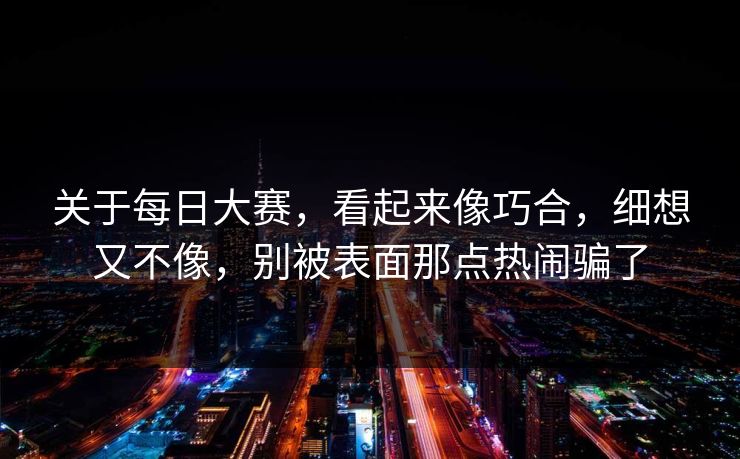关于每日大赛,看起来像巧合,细想又不像,别被表面那点热闹骗了 关于每日大赛,看起来像巧合,细想又不像,别被表面那点热闹骗了
