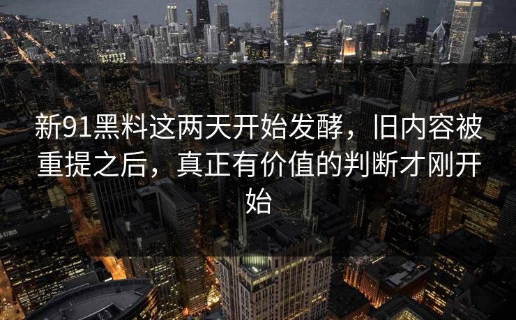 新91黑料这两天开始发酵,旧内容被重提之后,真正有价值的判断才刚开始 新91黑料这两天开始发酵,旧内容被重提之后,真正有价值的判断才刚开始