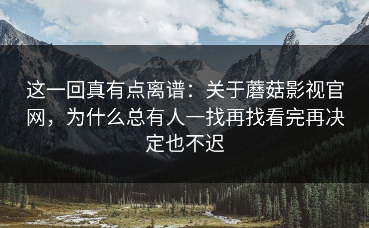 这一回真有点离谱:关于蘑菇影视官网,为什么总有人一找再找看完再决定也不迟 这一回真有点离谱:关于蘑菇影视官网,为什么总有人一找再找看完再决定也不迟