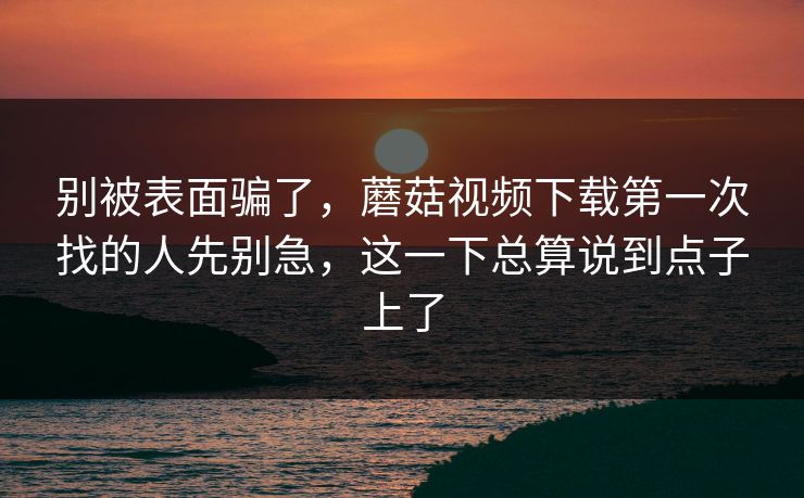 别被表面骗了,蘑菇视频下载第一次找的人先别急,这一下总算说到点子上了 别被表面骗了,蘑菇视频下载第一次找的人先别急,这一下总算说到点子上了