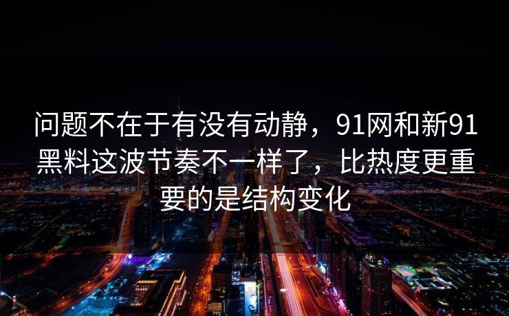 问题不在于有没有动静,91网和新91黑料这波节奏不一样了,比热度更重要的是结构变化 问题不在于有没有动静,91网和新91黑料这波节奏不一样了,比热度更重要的是结构变化
