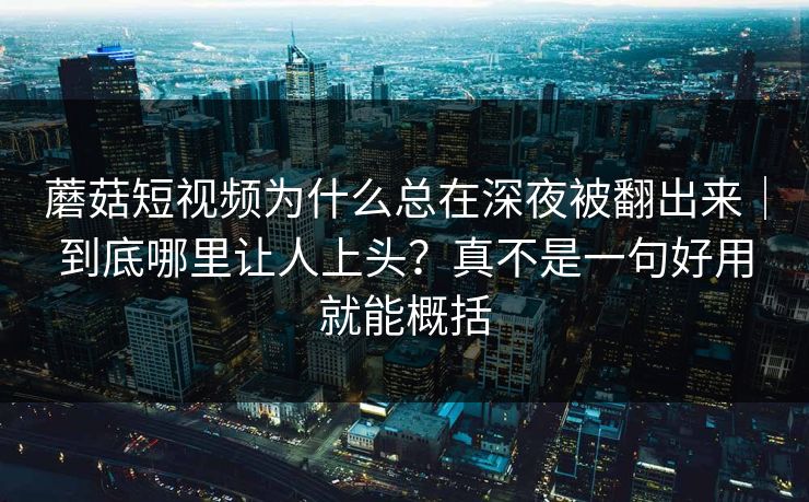 蘑菇短视频为什么总在深夜被翻出来|到底哪里让人上头?真不是一句好用就能概括 蘑菇短视频为什么总在深夜被翻出来|到底哪里让人上头?真不是一句好用就能概括