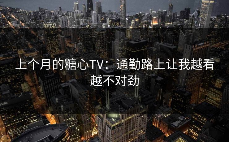上个月的糖心TV:通勤路上让我越看越不对劲 上个月的糖心TV:通勤路上让我越看越不对劲