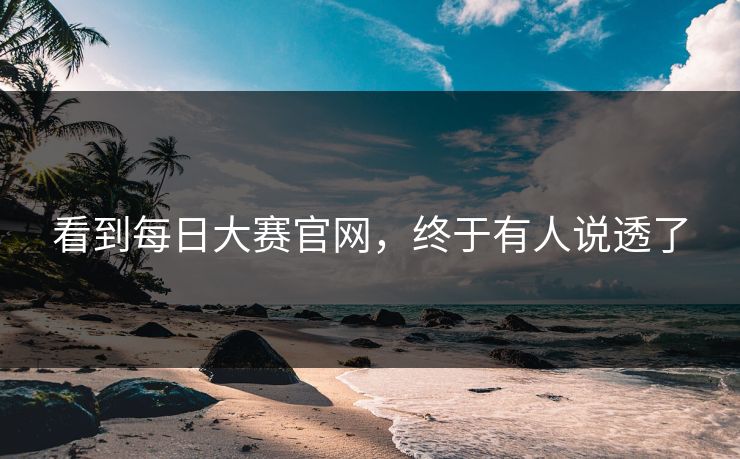 看到每日大赛官网,终于有人说透了 看到每日大赛官网,终于有人说透了