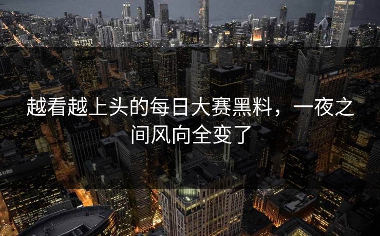 越看越上头的每日大赛黑料,一夜之间风向全变了 越看越上头的每日大赛黑料,一夜之间风向全变了