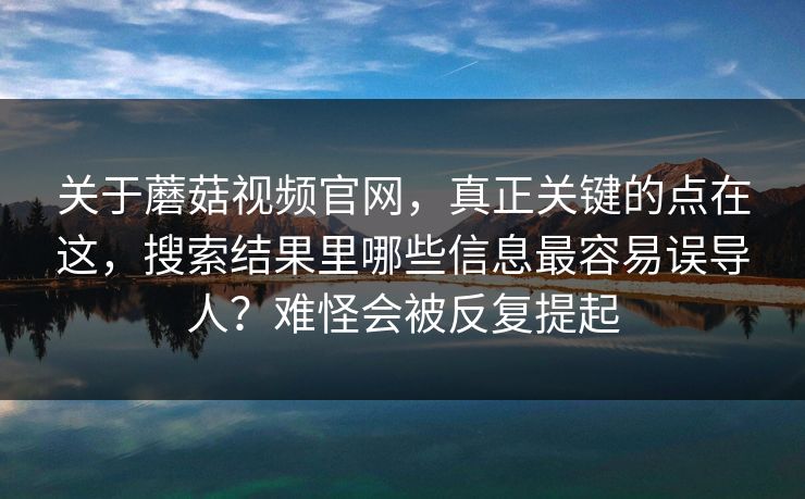 关于蘑菇视频官网,真正关键的点在这,搜索结果里哪些信息最容易误导人?难怪会被反复提起 关于蘑菇视频官网,真正关键的点在这,搜索结果里哪些信息最容易误导人?难怪会被反复提起
