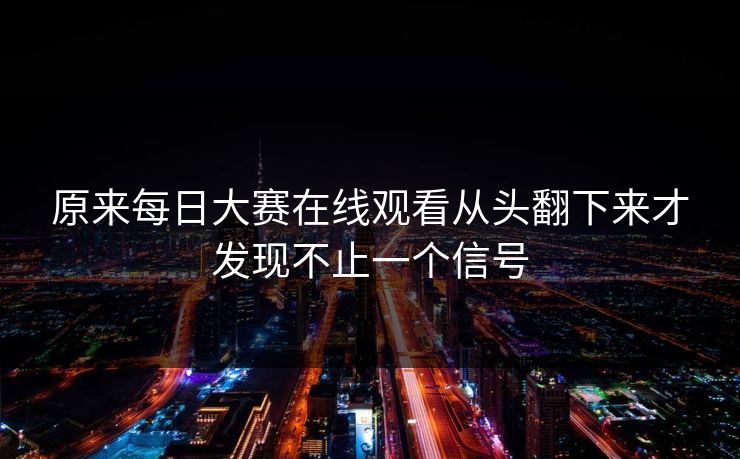 原来每日大赛在线观看从头翻下来才发现不止一个信号 原来每日大赛在线观看从头翻下来才发现不止一个信号