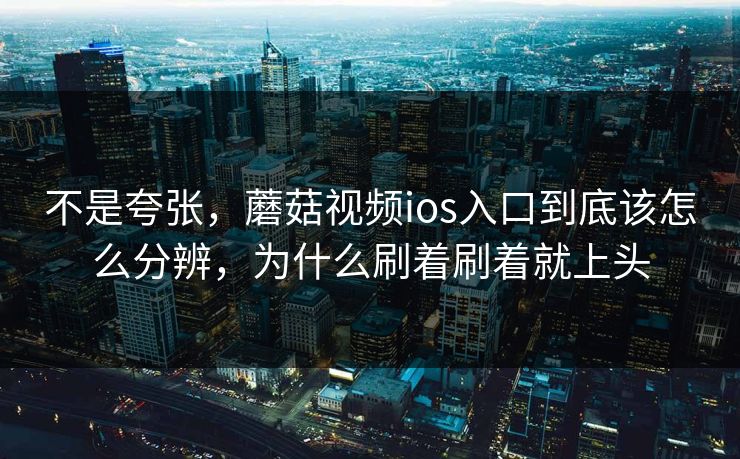 不是夸张,蘑菇视频ios入口到底该怎么分辨,为什么刷着刷着就上头 不是夸张,蘑菇视频ios入口到底该怎么分辨,为什么刷着刷着就上头