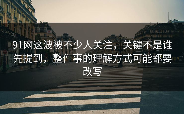 91网这波被不少人关注,关键不是谁先提到,整件事的理解方式可能都要改写 91网这波被不少人关注,关键不是谁先提到,整件事的理解方式可能都要改写