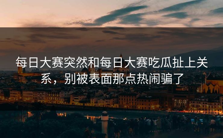 每日大赛突然和每日大赛吃瓜扯上关系,别被表面那点热闹骗了 每日大赛突然和每日大赛吃瓜扯上关系,别被表面那点热闹骗了