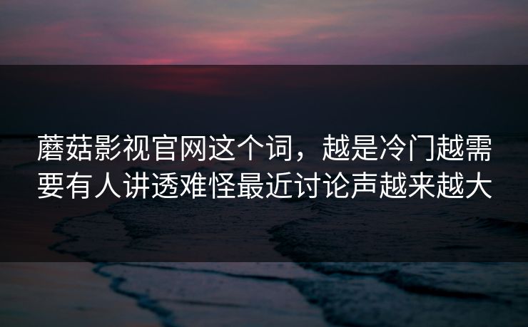 蘑菇影视官网这个词,越是冷门越需要有人讲透难怪最近讨论声越来越大 蘑菇影视官网这个词,越是冷门越需要有人讲透难怪最近讨论声越来越大