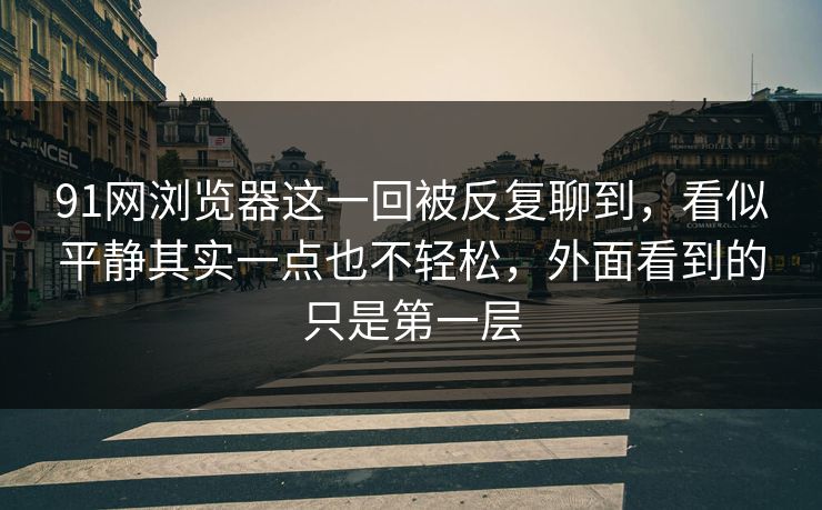 91网浏览器这一回被反复聊到,看似平静其实一点也不轻松,外面看到的只是第一层 91网浏览器这一回被反复聊到,看似平静其实一点也不轻松,外面看到的只是第一层