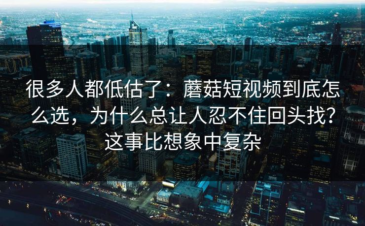 很多人都低估了：蘑菇短视频到底怎么选，为什么总让人忍不住回头找？这事比想象中复杂