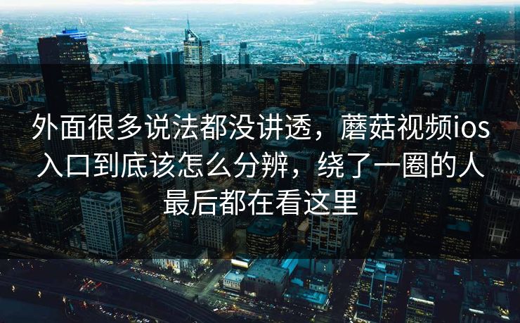 外面很多说法都没讲透，蘑菇视频ios入口到底该怎么分辨，绕了一圈的人最后都在看这里