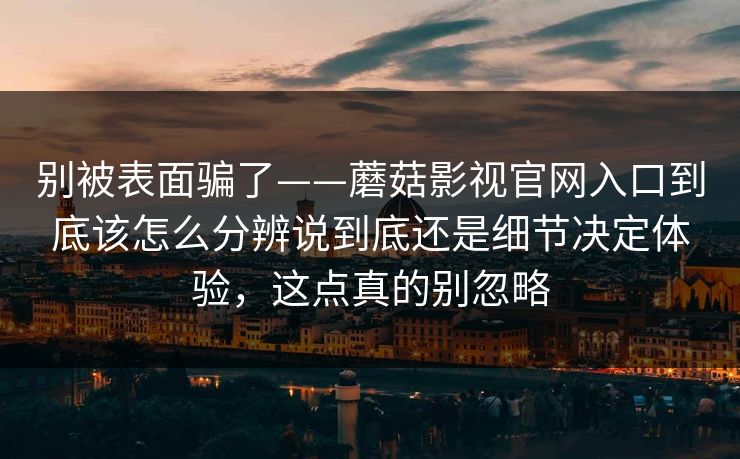 别被表面骗了——蘑菇影视官网入口到底该怎么分辨说到底还是细节决定体验，这点真的别忽略