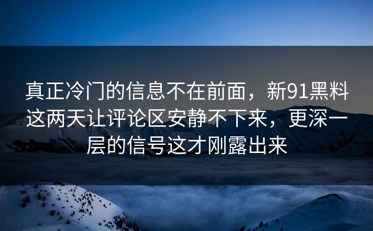 真正冷门的信息不在前面，新91黑料这两天让评论区安静不下来，更深一层的信号这才刚露出来