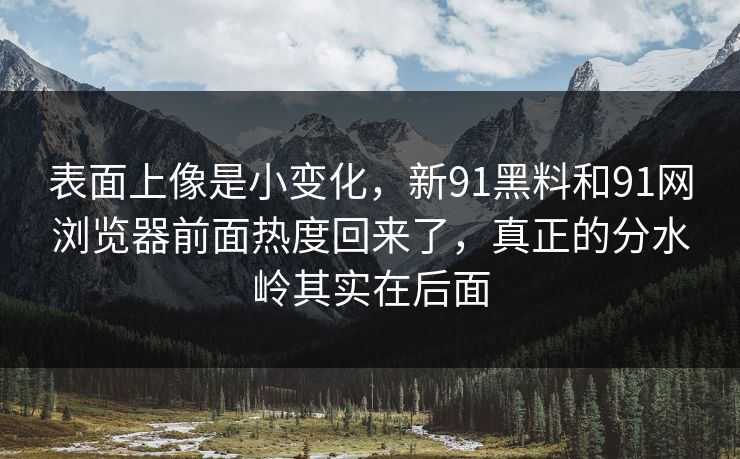 表面上像是小变化，新91黑料和91网浏览器前面热度回来了，真正的分水岭其实在后面
