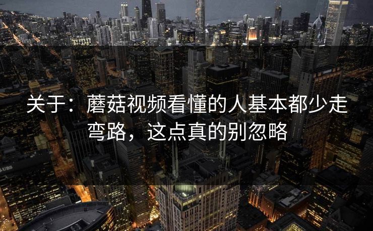 关于：蘑菇视频看懂的人基本都少走弯路，这点真的别忽略