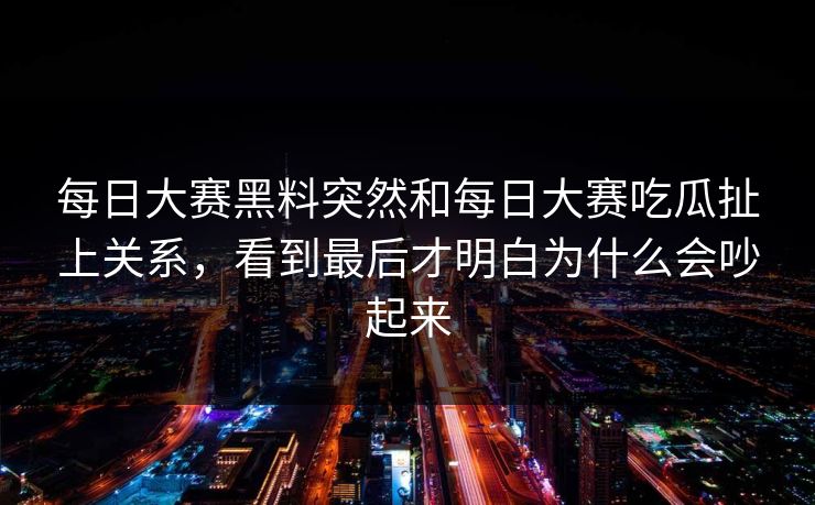 每日大赛黑料突然和每日大赛吃瓜扯上关系，看到最后才明白为什么会吵起来