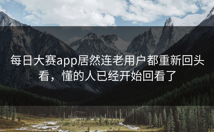 每日大赛app居然连老用户都重新回头看，懂的人已经开始回看了